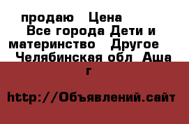 продаю › Цена ­ 250 - Все города Дети и материнство » Другое   . Челябинская обл.,Аша г.